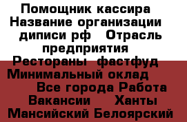 Помощник кассира › Название организации ­ диписи.рф › Отрасль предприятия ­ Рестораны, фастфуд › Минимальный оклад ­ 25 000 - Все города Работа » Вакансии   . Ханты-Мансийский,Белоярский г.